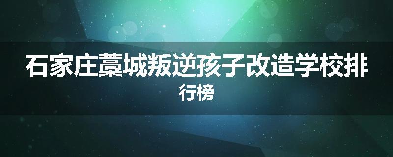 石家庄藁城叛逆孩子改造学校排行榜