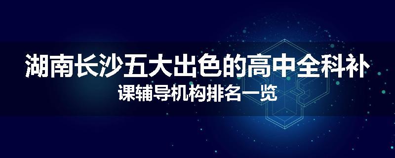 湖南长沙五大出色的高中全科补课辅导机构排名一览