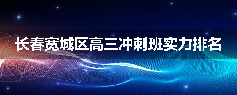长春宽城区高三冲刺班实力排名