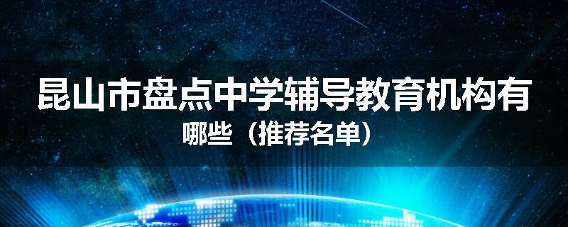 昆山市盘点中学辅导教育机构有哪些（推荐名单）