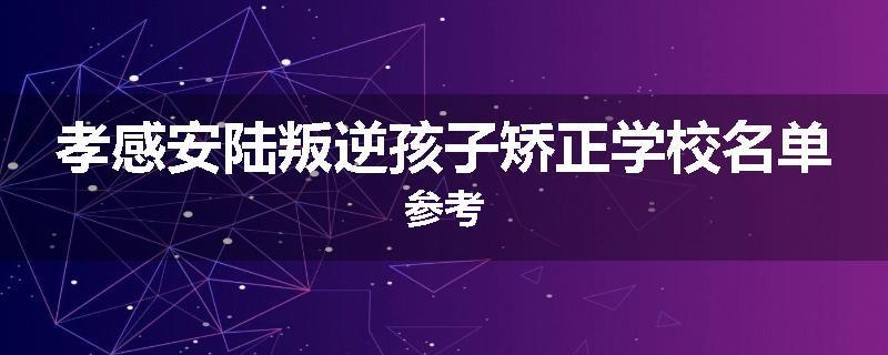 孝感安陆叛逆孩子矫正学校名单参考