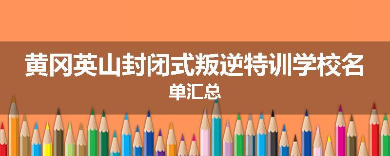 黄冈英山封闭式叛逆特训学校名单汇总
