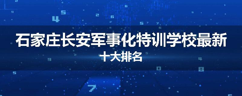 石家庄长安军事化特训学校最新十大排名
