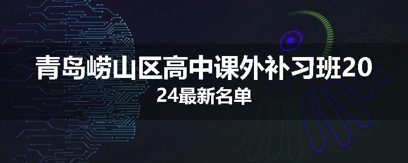 青岛崂山区高中课外补习班2024最新名单
