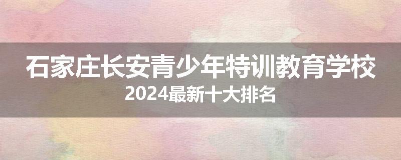 石家庄长安青少年特训教育学校2024最新十大排名