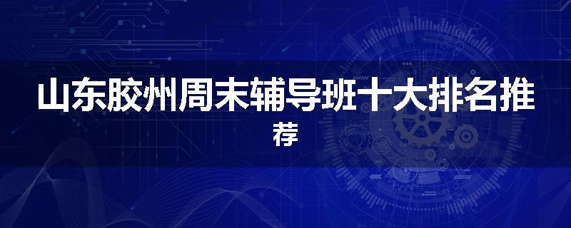 山东胶州周末辅导班十大排名推荐