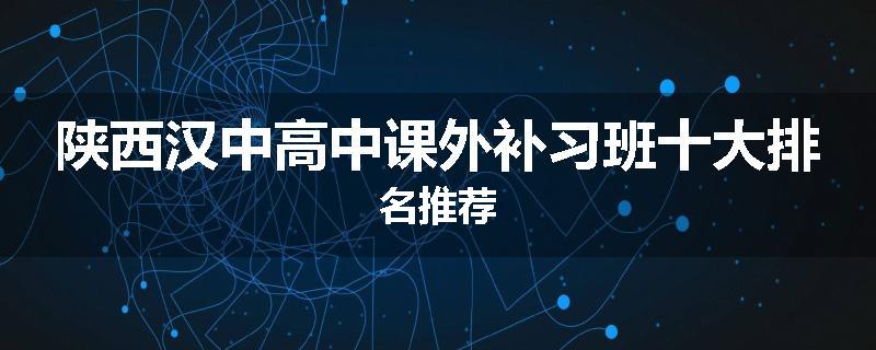 陕西汉中高中课外补习班十大排名推荐