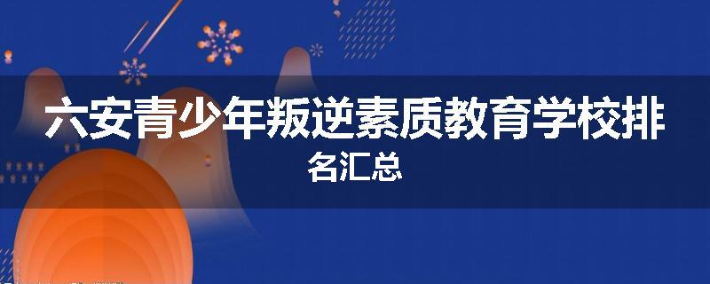 六安青少年叛逆素质教育学校排名汇总