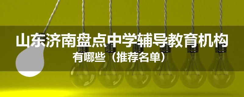 山东济南盘点中学辅导教育机构有哪些（推荐名单）