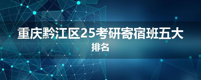 重庆黔江区25考研寄宿班五大排名