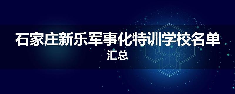 石家庄新乐军事化特训学校名单汇总