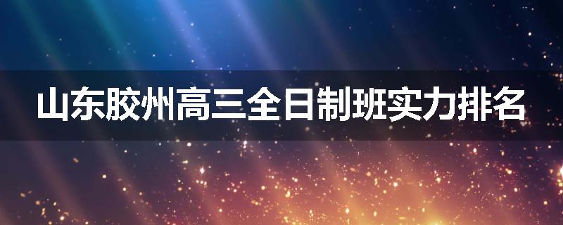 山东胶州高三全日制班实力排名