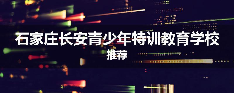 石家庄长安青少年特训教育学校推荐