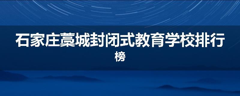 石家庄藁城封闭式教育学校排行榜