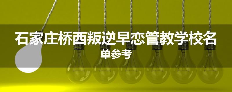 石家庄桥西叛逆早恋管教学校名单参考