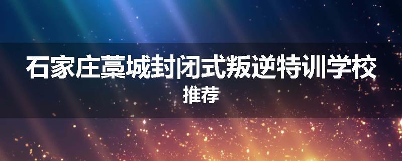 石家庄藁城封闭式叛逆特训学校推荐