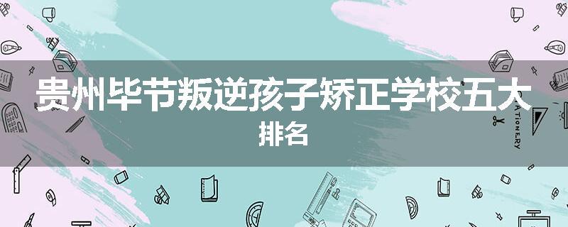 贵州毕节叛逆孩子矫正学校五大排名