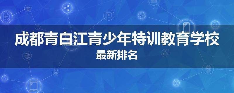 成都青白江青少年特训教育学校最新排名