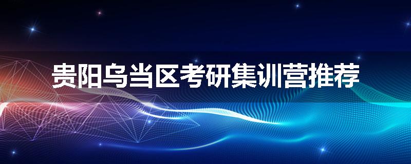 贵阳乌当区考研集训营推荐