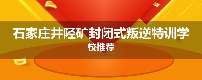 石家庄井陉矿封闭式叛逆特训学校推荐