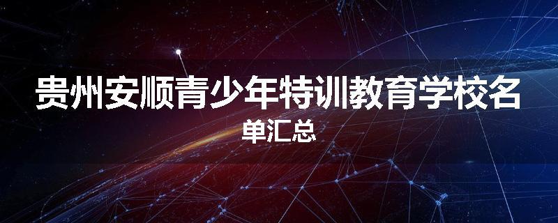 贵州安顺青少年特训教育学校名单汇总