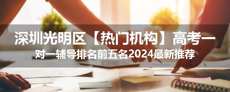 深圳光明区【热门机构】高考一对一辅导排名前五名2024最新推荐