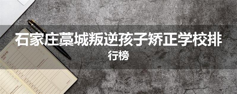 石家庄藁城叛逆孩子矫正学校排行榜