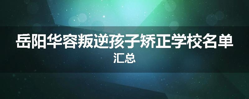 岳阳华容叛逆孩子矫正学校名单汇总
