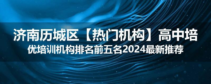 济南历城区【热门机构】高中培优培训机构排名前五名2024最新推荐