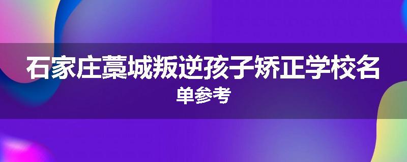 石家庄藁城叛逆孩子矫正学校名单参考