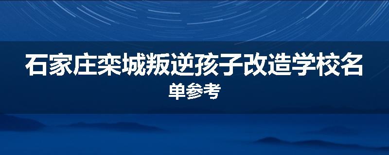 石家庄栾城叛逆孩子改造学校名单参考