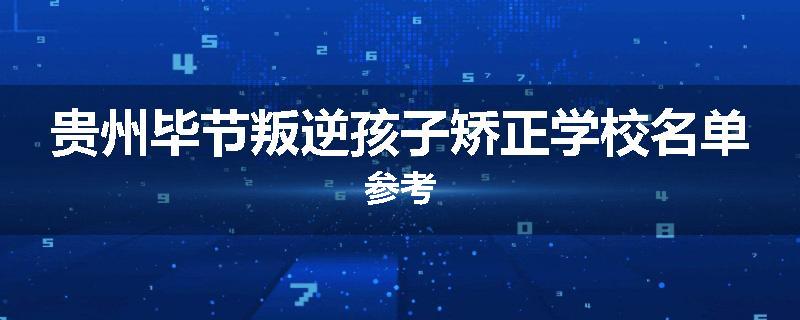 贵州毕节叛逆孩子矫正学校名单参考