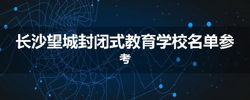 长沙望城封闭式教育学校名单参考