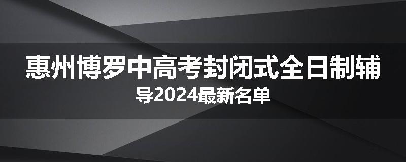惠州博罗中高考封闭式全日制辅导2024最新名单