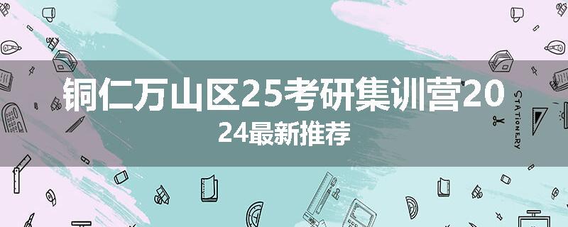铜仁万山区25考研集训营2024最新推荐