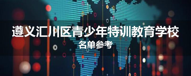 遵义汇川区青少年特训教育学校名单参考