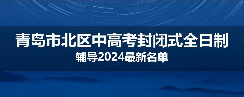 青岛市北区中高考封闭式全日制辅导2024最新名单