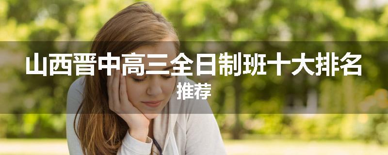 山西晋中高三全日制班十大排名推荐