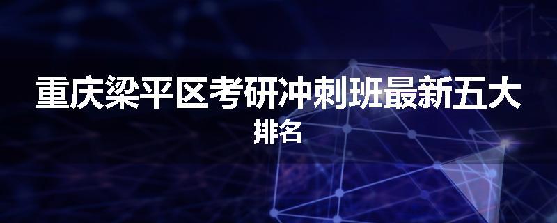 重庆梁平区考研冲刺班最新五大排名