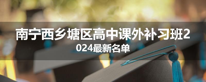 南宁西乡塘区高中课外补习班2024最新名单
