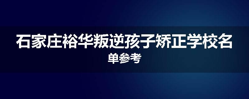石家庄裕华叛逆孩子矫正学校名单参考