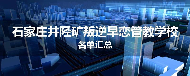 石家庄井陉矿叛逆早恋管教学校名单汇总