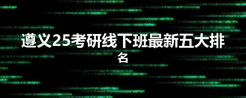 遵义25考研线下班最新五大排名