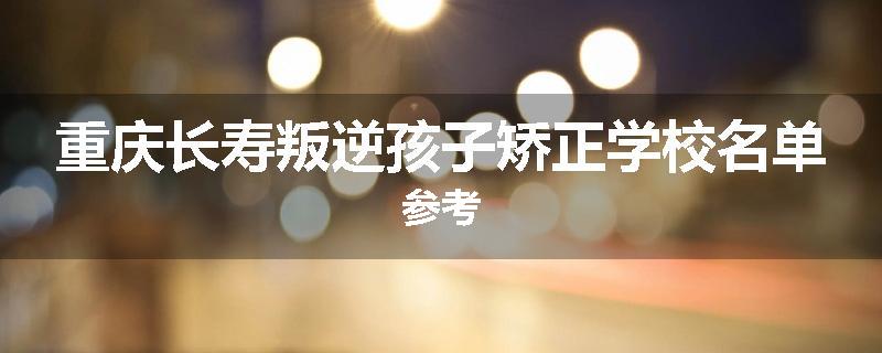 重庆长寿叛逆孩子矫正学校名单参考