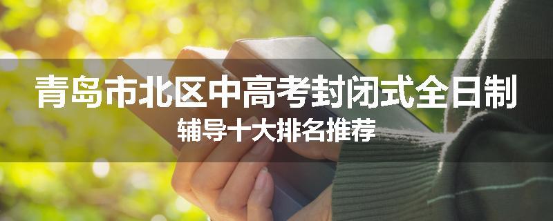 青岛市北区中高考封闭式全日制辅导十大排名推荐