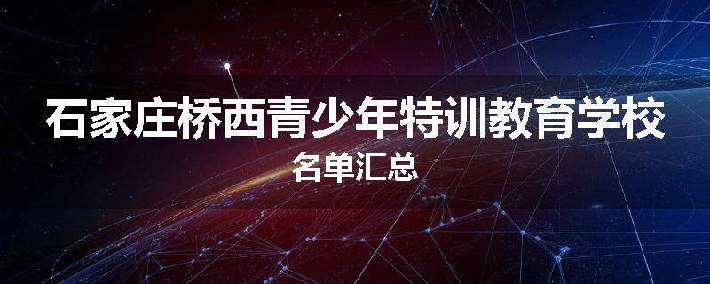 石家庄桥西青少年特训教育学校名单汇总