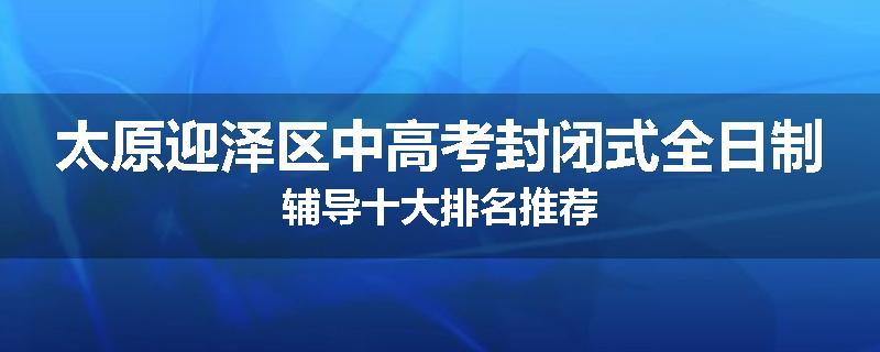太原迎泽区中高考封闭式全日制辅导十大排名推荐