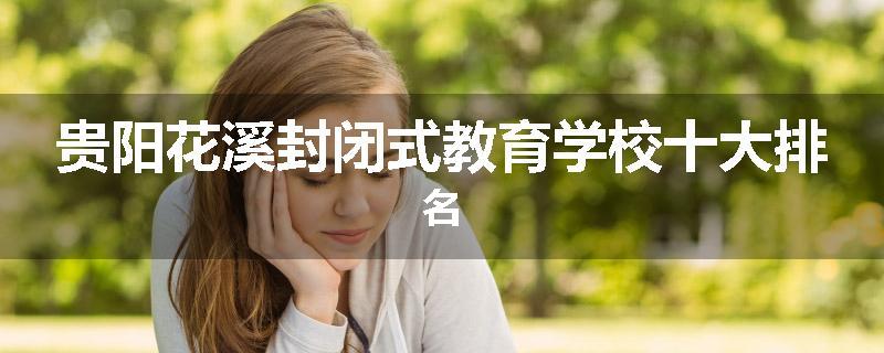 贵阳花溪封闭式教育学校十大排名