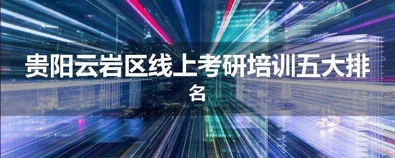 贵阳云岩区线上考研培训五大排名