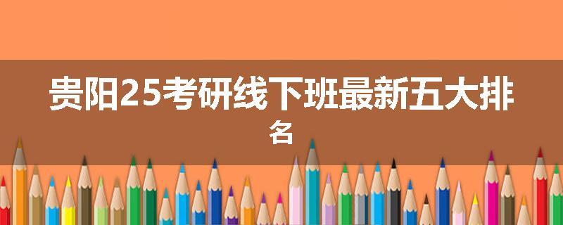 贵阳25考研线下班最新五大排名